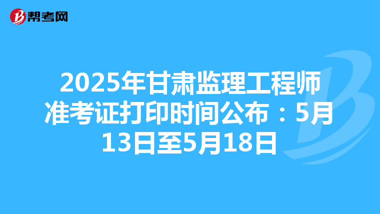 2025年甘肃监理工程师准考证打印时间公布：5月13日至5月18日