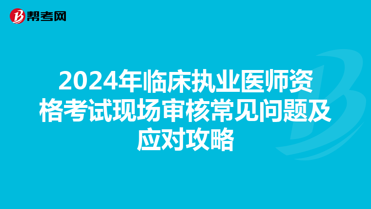 2024年临床执业医师资格考试现场审核常见问题及应对攻略