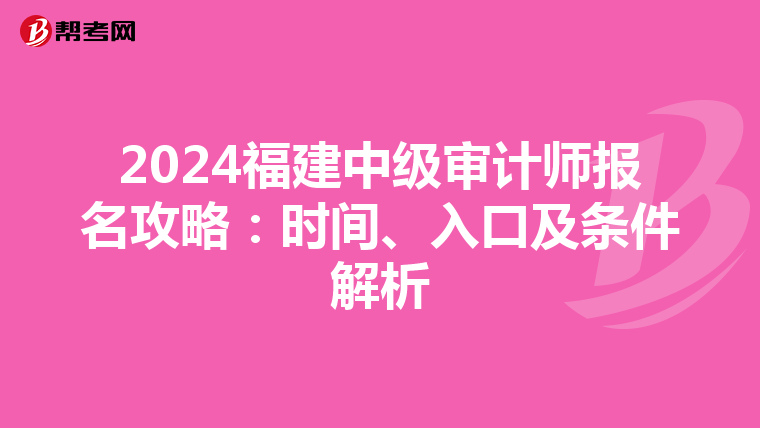 2024福建中级审计师报名攻略：时间、入口及条件解析