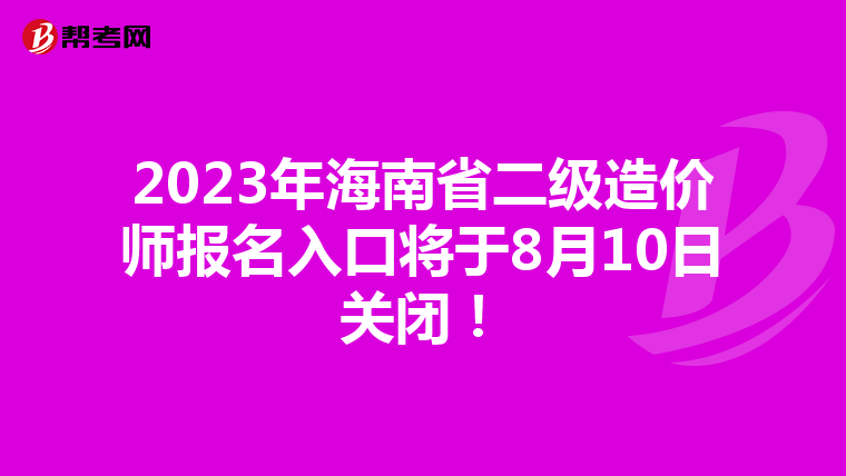 2023年海南省二级造价师报名入口将于8月10日关闭！