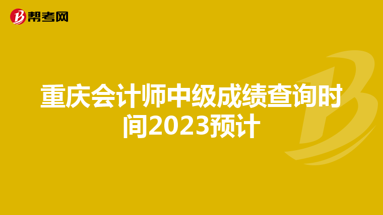 重庆会计师中级成绩查询时间2023预计