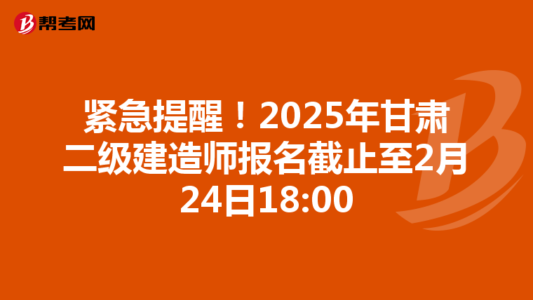 紧急提醒！2025年甘肃二级建造师报名截止至2月24日18:00