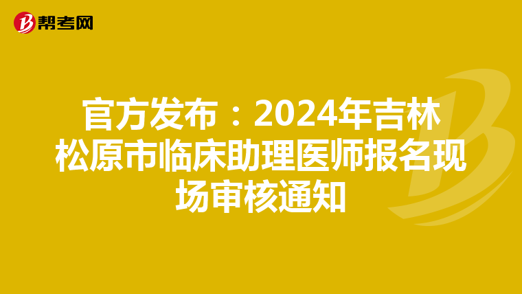 官方發布：2024年吉林松原市臨床助理醫師報名現場審核通知