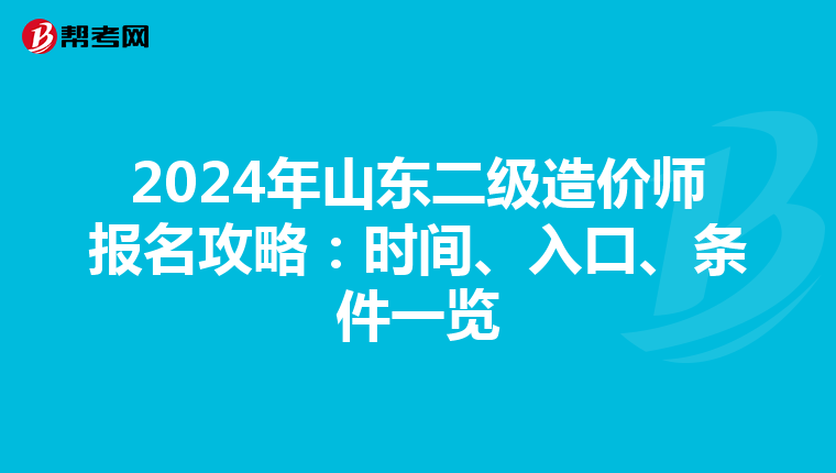 2024年山东二级造价师报名攻略：时间、入口、条件一览
