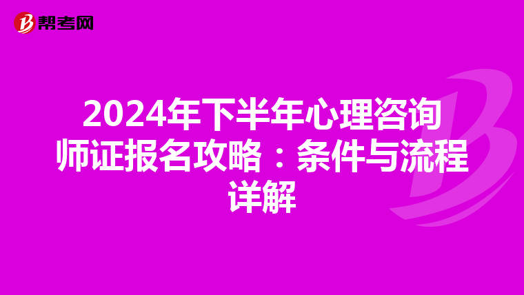 2024年下半年心理咨询师证报名攻略：条件与流程详解
