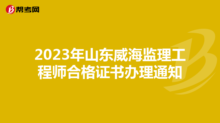 2023年山东威海监理工程师合格证书办理通知