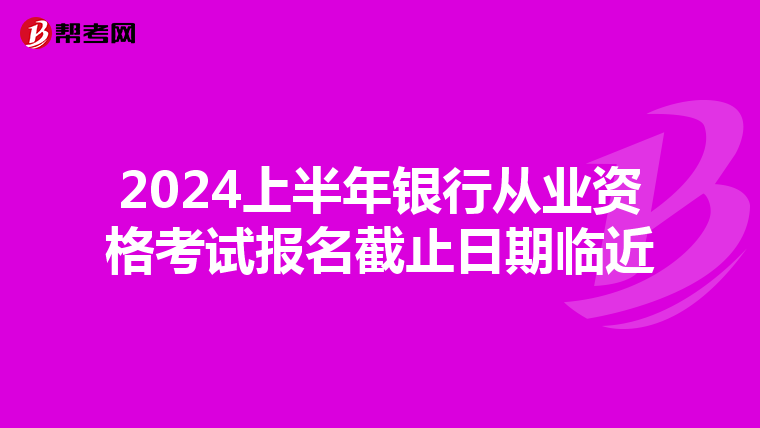 2024上半年银行从业资格考试报名截止日期临近