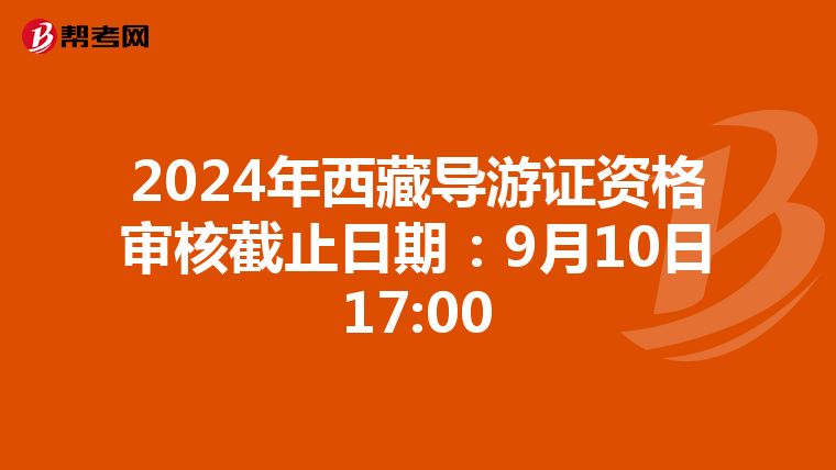 2024年西藏导游证资格审核截止日期：9月10日17:00