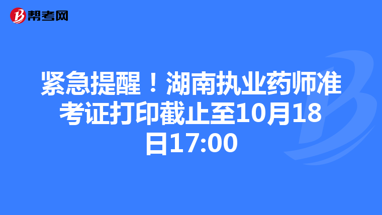 紧急提醒！湖南执业药师准考证打印截止至10月18日17:00