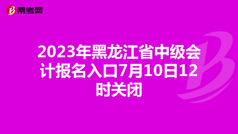 2023年黑龙江省中级会计报名入口7月10日12时关闭