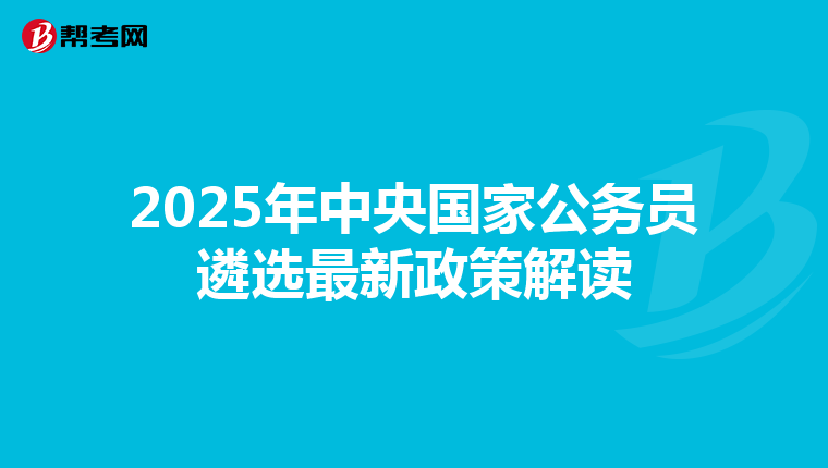 2025年中央国家公务员遴选最新政策解读