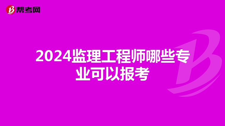 2024监理工程师哪些专业可以报考