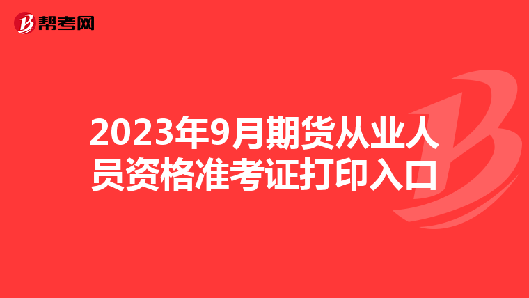 2023年9月期貨從業(yè)人員資格準(zhǔn)考證打印入口