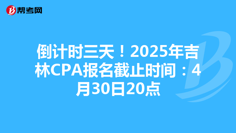 倒计时三天！2025年吉林CPA报名截止时间：4月30日20点