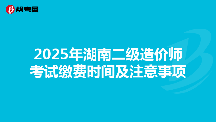 2025年湖南二级造价师考试缴费时间及注意事项