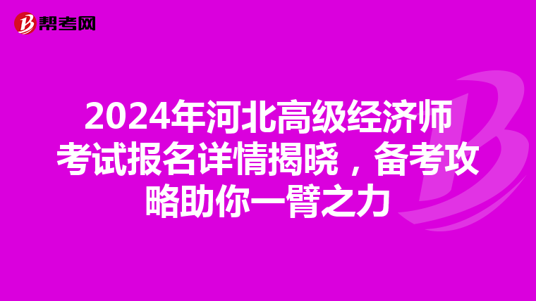 2024年河北高级经济师考试报名详情揭晓，备考攻略助你一臂之力