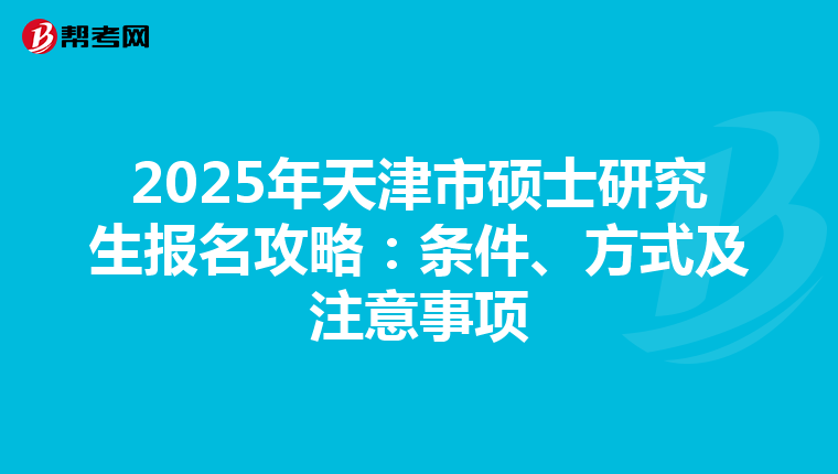 2025年天津市硕士研究生报名攻略：条件、方式及注意事项