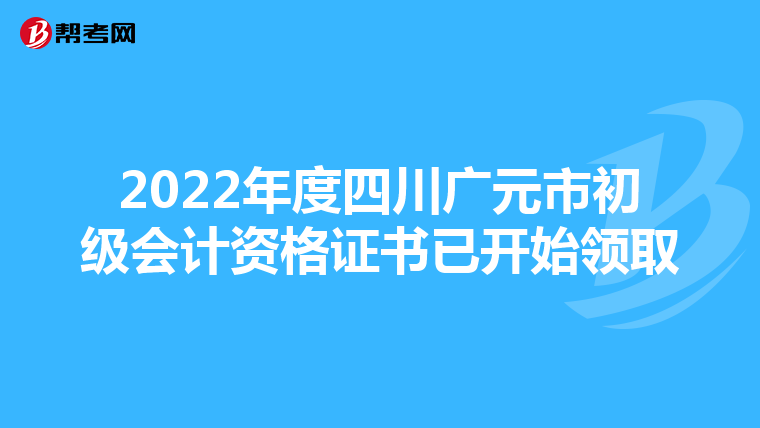 2022年度四川广元市初级会计资格证书已开始领取