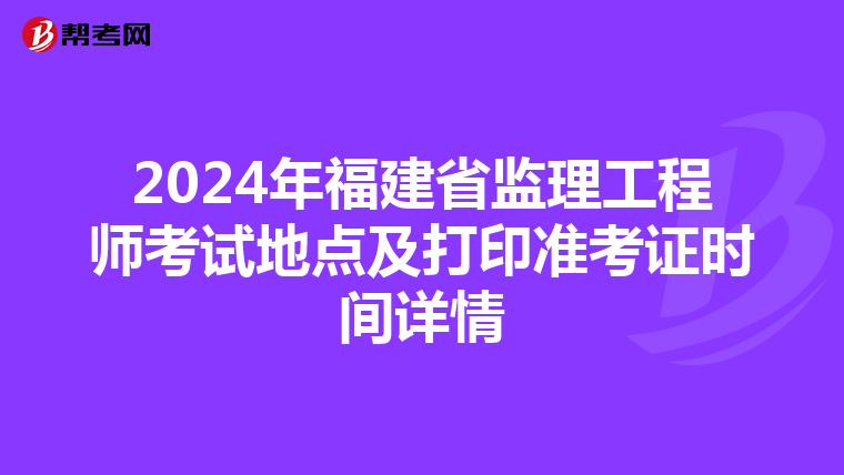 2024年福建省监理工程师考试地点及打印准考证时间详情