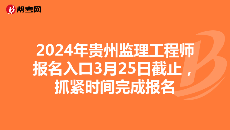 2024年贵州监理工程师报名入口3月25日截止，抓紧时间完成报名