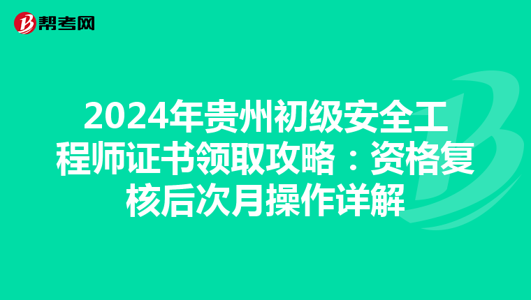 2024年贵州初级安全工程师证书领取攻略：资格复核后次月操作详解