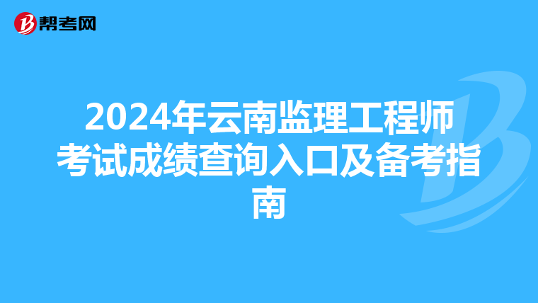 2024年云南监理工程师考试成绩查询入口及备考指南