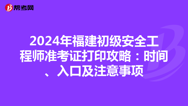 2024年福建初级安全工程师准考证打印攻略：时间、入口及注意事项