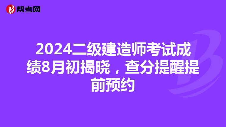 2024二级建造师考试成绩8月初揭晓，查分提醒提前预约