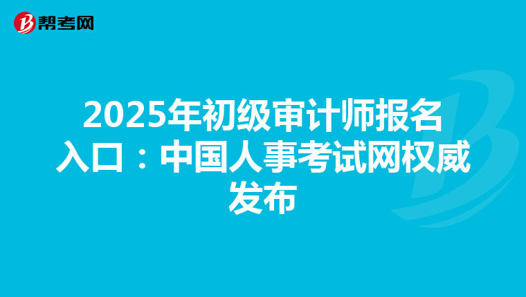 2025年初级审计师报名入口：中国人事考试网权威发布