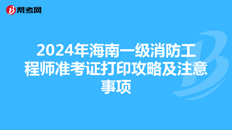 2024年海南一级消防工程师准考证打印攻略及注意事项