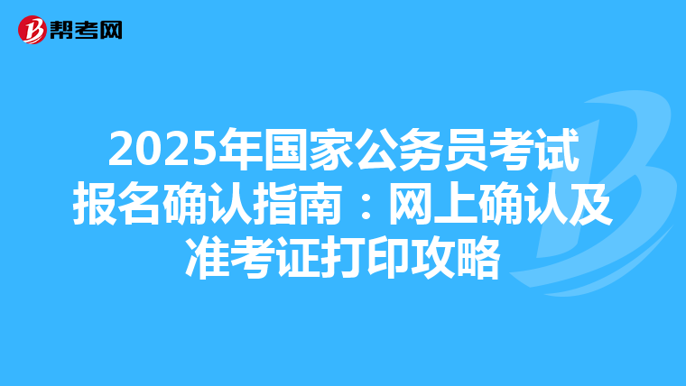 2025年国家公务员考试报名确认指南：网上确认及准考证打印攻略