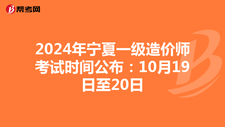 2024年宁夏一级造价师考试时间公布：10月19日至20日
