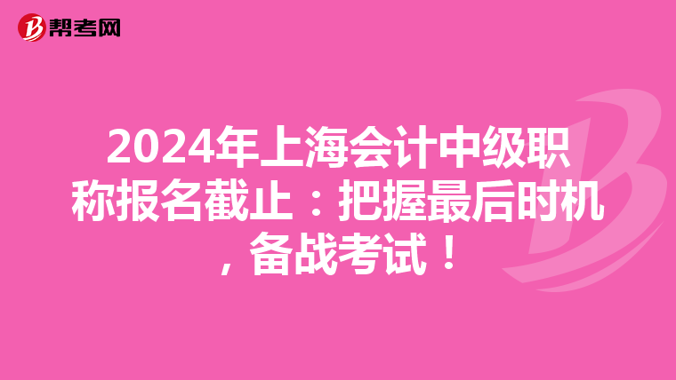 2024年上海会计中级职称报名截止：把握最后时机，备战考试！