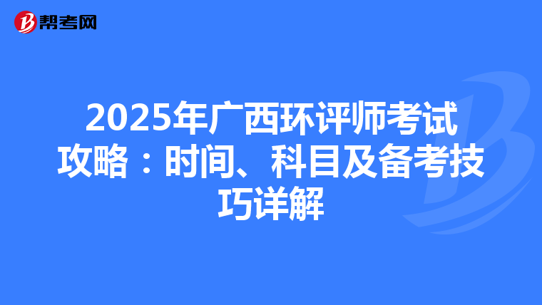 2025年广西环评师考试攻略：时间、科目及备考技巧详解