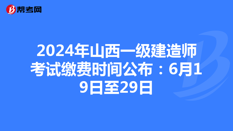 2024年山西一级建造师考试缴费时间公布：6月19日至29日