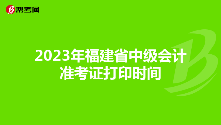 2023年福建省中级会计准考证打印时间