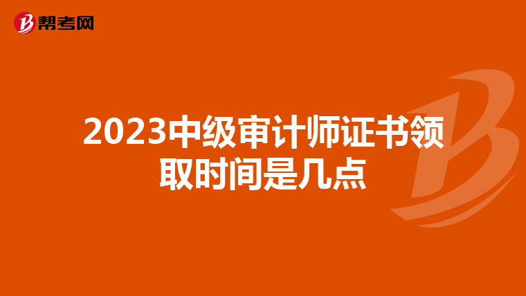 2023中级审计师证书领取时间是几点
