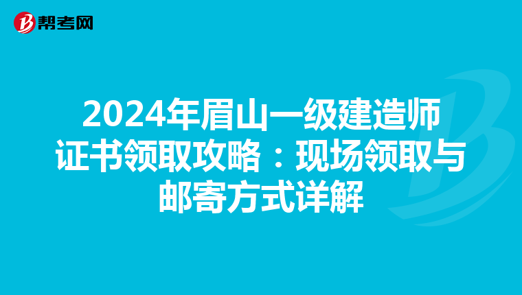 2024年眉山一级建造师证书领取攻略：现场领取与邮寄方式详解