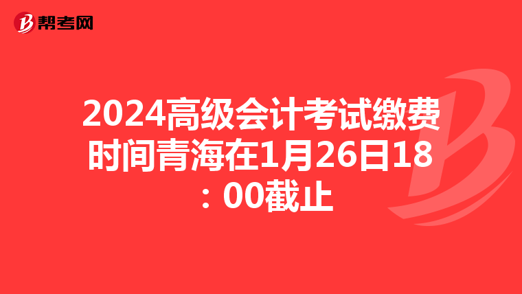 2024高級(jí)會(huì)計(jì)考試?yán)U費(fèi)時(shí)間青海在1月26日18:00截止