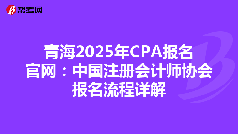 青海2025年CPA報名官網：中國注冊會計師協會報名流程詳解