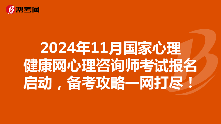 2024年11月国家心理健康网心理咨询师考试报名启动，备考攻略一网打尽！