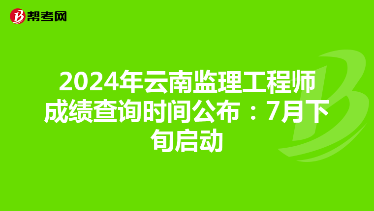 2024年云南监理工程师成绩查询时间公布：7月下旬启动