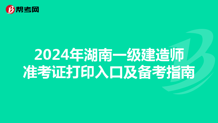 2024年湖南一级建造师准考证打印入口及备考指南