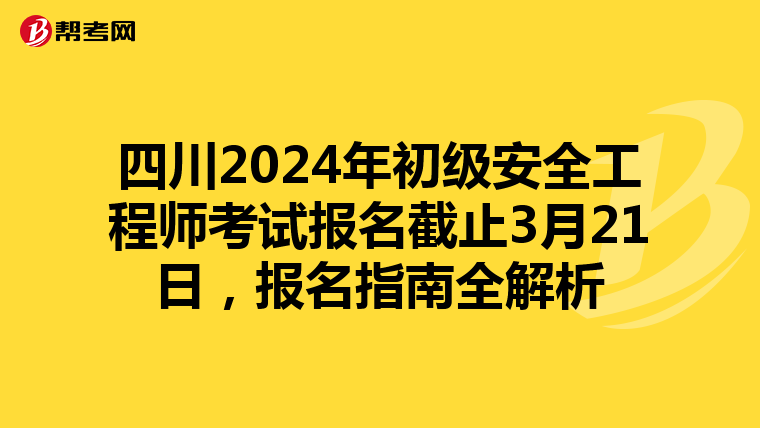 四川2024年初级安全工程师考试报名截止3月21日，报名指南全解析