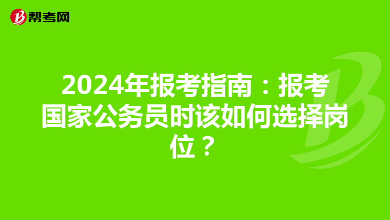 2024年报考指南：报考国家公务员时该如何选择岗位？