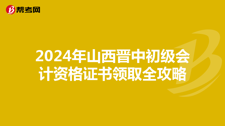 2024年山西晋中初级会计资格证书领取全攻略