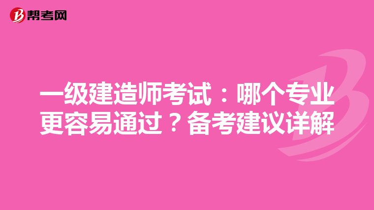 一級建造師考試：哪個專業(yè)更容易通過？備考建議詳解