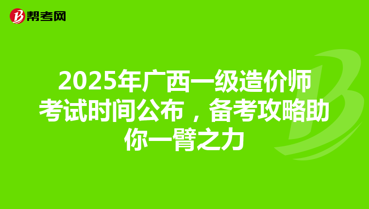 2025年广西一级造价师考试时间公布，备考攻略助你一臂之力