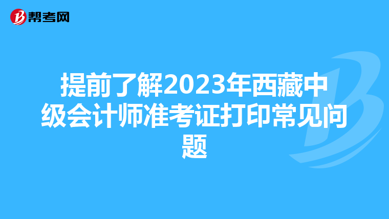 提前了解2023年西藏中级会计师准考证打印常见问题