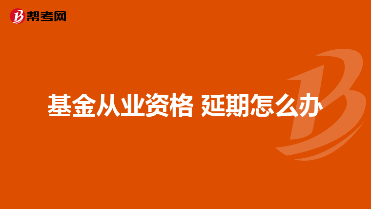基金从业资格 延期怎么办